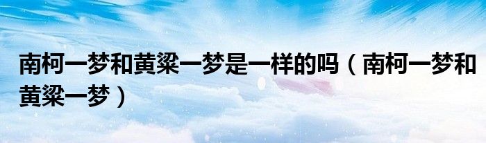 南柯一夢(mèng)和黃粱一夢(mèng)是一樣的嗎（南柯一夢(mèng)和黃粱一夢(mèng)）