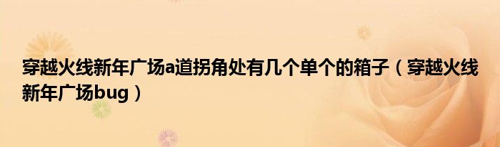 穿越火線新年廣場(chǎng)a道拐角處有幾個(gè)單個(gè)的箱子（穿越火線新年廣場(chǎng)bug）