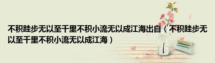 不積跬步無(wú)以至千里不積小流無(wú)以成江海出自（不積跬步無(wú)以至千里不積小流無(wú)以成江海）