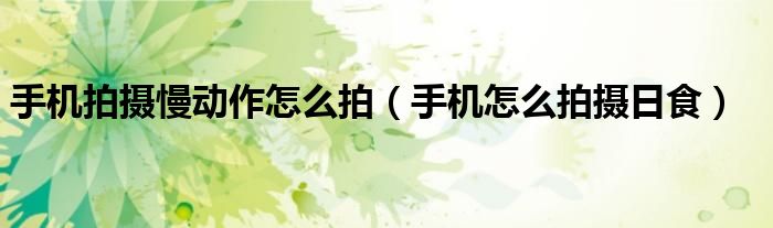 手機(jī)拍攝慢動(dòng)作怎么拍（手機(jī)怎么拍攝日食）