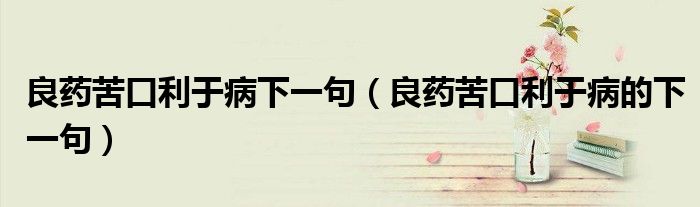 良藥苦口利于病下一句（良藥苦口利于病的下一句）