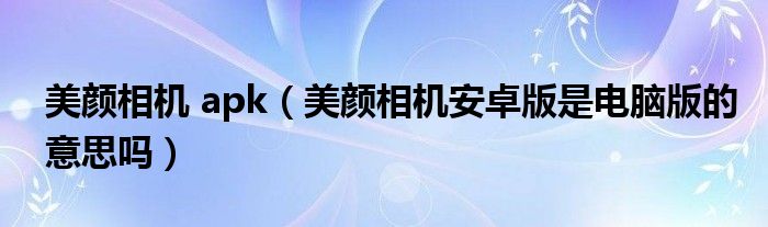 美顏相機 apk（美顏相機安卓版是電腦版的意思嗎）