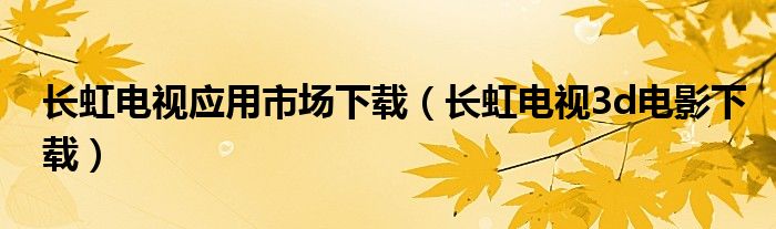 長虹電視應用市場下載（長虹電視3d電影下載）