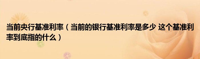 當(dāng)前央行基準(zhǔn)利率（當(dāng)前的銀行基準(zhǔn)利率是多少 這個(gè)基準(zhǔn)利率到底指的什么）