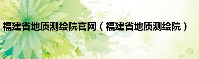 福建省地質(zhì)測繪院官網(wǎng)（福建省地質(zhì)測繪院）