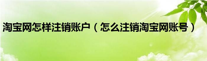 淘寶網(wǎng)怎樣注銷賬戶（怎么注銷淘寶網(wǎng)賬號）