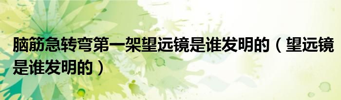 腦筋急轉彎第一架望遠鏡是誰發(fā)明的（望遠鏡是誰發(fā)明的）