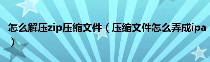 怎么解壓zip壓縮文件（壓縮文件怎么弄成ipa）