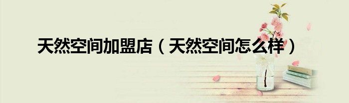 天然空間加盟店（天然空間怎么樣）