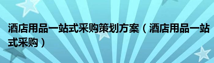 酒店用品一站式采購(gòu)策劃方案（酒店用品一站式采購(gòu)）
