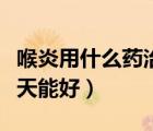 喉炎用什么藥治療效果最好（小兒急性喉炎幾天能好）