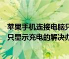 蘋果手機(jī)連接電腦只顯示充電怎么回事（蘋果手機(jī)連接電腦只顯示充電的解決辦法）