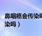 鼻咽癌會(huì)傳染嗎碗筷需要分開嗎（鼻咽癌會(huì)傳染嗎）