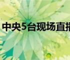 中央5臺現(xiàn)場直播表（中央5臺現(xiàn)場直播足球）