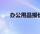辦公用品報(bào)價(jià)鹽田區(qū)（辦公用品報(bào)價(jià)）