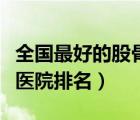 全國最好的股骨頭壞死醫(yī)院排名（股骨頭壞死醫(yī)院排名）