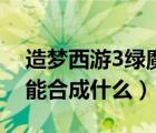造夢西游3綠魔易爆點（造夢西游3卷簾綠魔能合成什么）