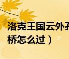 洛克王國(guó)云外孔橋怎么過(guò)橋（洛克王國(guó)云外孔橋怎么過(guò)）