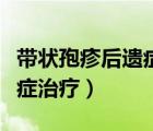 帶狀孢疹后遺癥治療注意什么（帶狀孢疹后遺癥治療）
