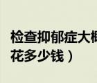 檢查抑郁癥大概需要花多少錢(qián)（檢查抑郁癥要花多少錢(qián)）