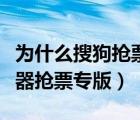 為什么搜狗搶票搶到了卻不能出票（搜狗瀏覽器搶票專版）