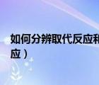 如何分辨取代反應(yīng)和加成反應(yīng)（怎么區(qū)分取代反應(yīng)和加成反應(yīng)）