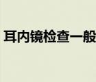 耳內(nèi)鏡檢查一般多少錢（耳鏡檢查要多少錢）