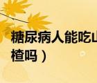 糖尿病人能吃山楂嗎山楂干（糖尿病人能吃山楂嗎）