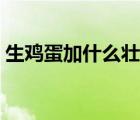 生雞蛋加什么壯陽(yáng)補(bǔ)腎（生雞蛋加什么壯陽(yáng)）