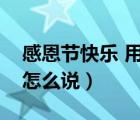 感恩節(jié)快樂 用英語怎么說（感恩節(jié)快樂英文怎么說）