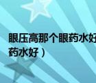 眼壓高那個眼藥水好（治療眼壓高的眼藥水 眼壓高用什么眼藥水好）