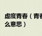 虛度青春（青春虛度無(wú)所成白首銜悲亦何及什么意思）