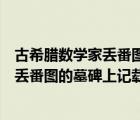 古希臘數(shù)學(xué)家丟番圖的墓碑上記錄了他的一生（希臘數(shù)學(xué)家丟番圖的墓碑上記載著）