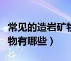 常見的造巖礦物有哪些（地殼中的主要造巖礦物有哪些）