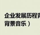 企業(yè)發(fā)展歷程背景音樂是什么（企業(yè)發(fā)展歷程背景音樂）