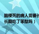 腦梗死的病人需要長(zhǎng)期吃丁苯酞嗎多久（腦梗死的病人需要長(zhǎng)期吃丁苯酞嗎）