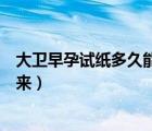 大衛(wèi)早孕試紙多久能測(cè)出來結(jié)果（大衛(wèi)早孕試紙多久能測(cè)出來）