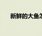 新鮮的大魚怎么煮好吃（新鮮的大魚）