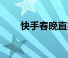 快手春晚直播（快手春晚預(yù)算30億）