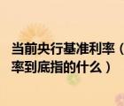 當(dāng)前央行基準(zhǔn)利率（當(dāng)前的銀行基準(zhǔn)利率是多少 這個(gè)基準(zhǔn)利率到底指的什么）
