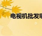 電視機(jī)批發(fā)哪里最便宜（電視機(jī)批發(fā)）
