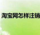 淘寶網(wǎng)怎樣注銷賬戶（怎么注銷淘寶網(wǎng)賬號）