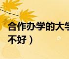 合作辦學(xué)的大學(xué)什么意思（合作辦學(xué)的大學(xué)好不好）