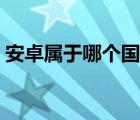 安卓屬于哪個(gè)國(guó)家（安卓是哪個(gè)國(guó)家開(kāi)發(fā)的）
