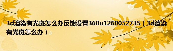 3d渲染有光斑怎么辦反饋設(shè)置360u1260052735（3d渲染有光斑怎么辦）