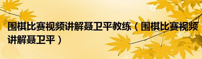 圍棋比賽視頻講解聶衛(wèi)平教練（圍棋比賽視頻講解聶衛(wèi)平）