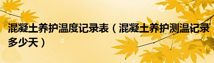 混凝土養(yǎng)護(hù)溫度記錄表（混凝土養(yǎng)護(hù)測(cè)溫記錄多少天）