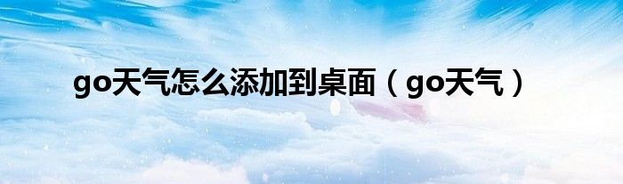 go天氣怎么添加到桌面（go天氣）
