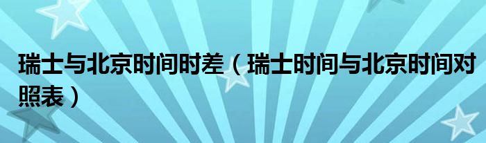 瑞士與北京時(shí)間時(shí)差（瑞士時(shí)間與北京時(shí)間對(duì)照表）