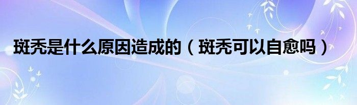斑禿是什么原因造成的（斑禿可以自愈嗎）